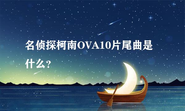 名侦探柯南OVA10片尾曲是什么？