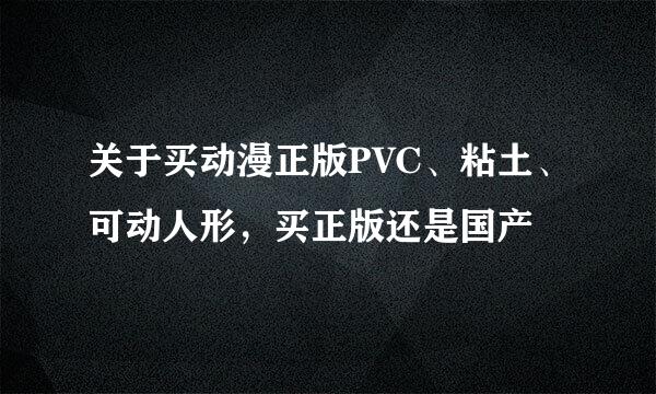 关于买动漫正版PVC、粘土、可动人形，买正版还是国产