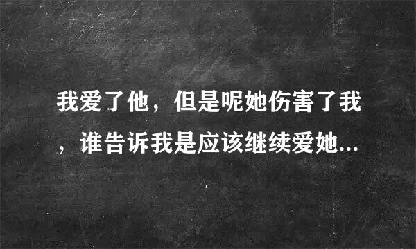 我爱了他，但是呢她伤害了我，谁告诉我是应该继续爱她呢，还是？