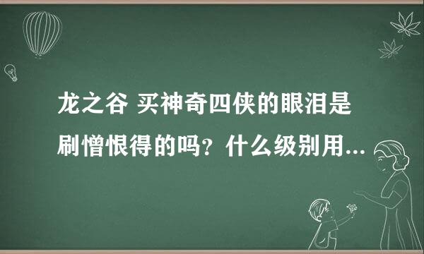 龙之谷 买神奇四侠的眼泪是刷憎恨得的吗？什么级别用？要多少眼泪、怎么装备上武器？