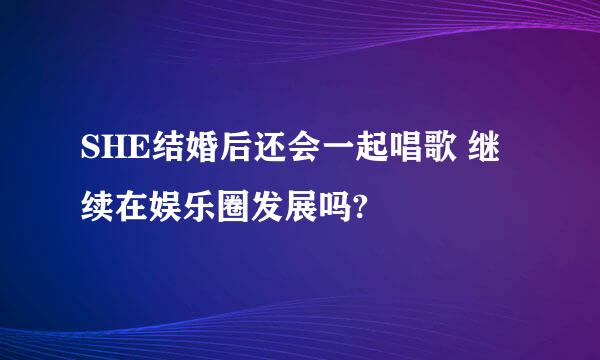 SHE结婚后还会一起唱歌 继续在娱乐圈发展吗?