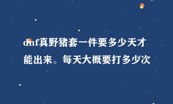 dnf真野猪套一件要多少天才能出来。每天大概要打多少次