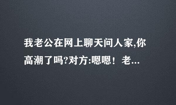 我老公在网上聊天问人家,你高潮了吗?对方:嗯嗯！老公还老称人家猪！几个意思?