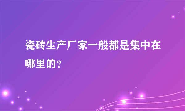 瓷砖生产厂家一般都是集中在哪里的？