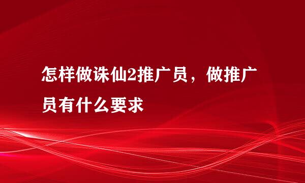 怎样做诛仙2推广员，做推广员有什么要求