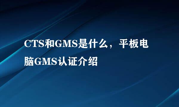 CTS和GMS是什么，平板电脑GMS认证介绍