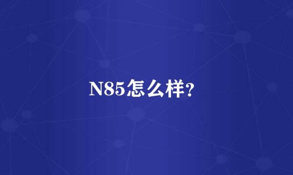 N85怎么样？