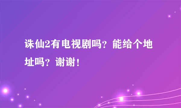 诛仙2有电视剧吗？能给个地址吗？谢谢！