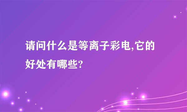 请问什么是等离子彩电,它的好处有哪些?