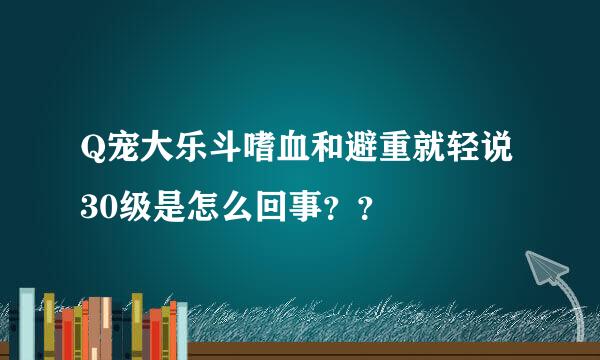 Q宠大乐斗嗜血和避重就轻说30级是怎么回事？？