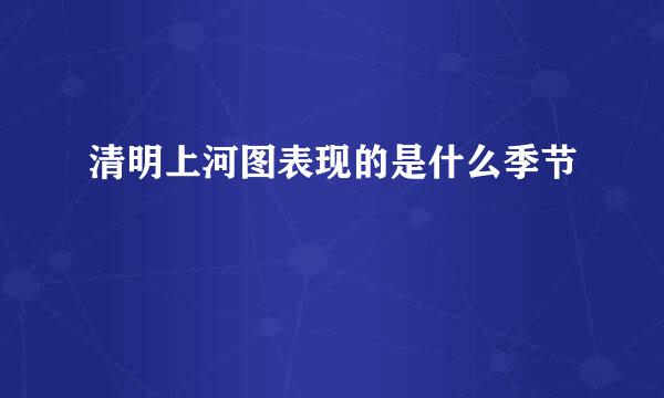 清明上河图表现的是什么季节