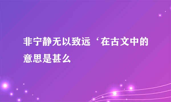 非宁静无以致远‘在古文中的意思是甚么