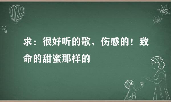 求：很好听的歌，伤感的！致命的甜蜜那样的