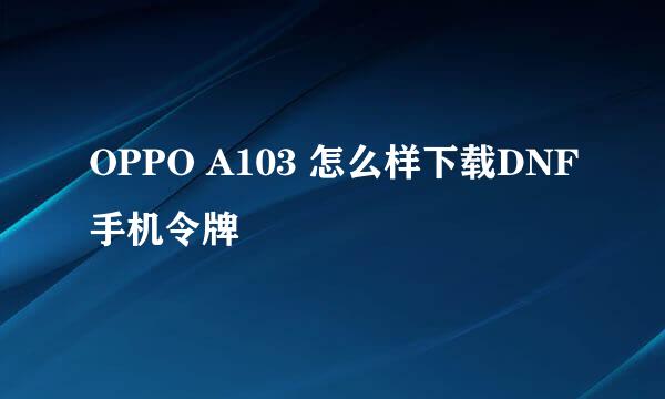 OPPO A103 怎么样下载DNF手机令牌