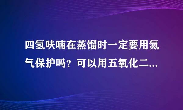 四氢呋喃在蒸馏时一定要用氮气保护吗？可以用五氧化二磷除水吗？？