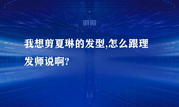 我想剪夏琳的发型,怎么跟理发师说啊?