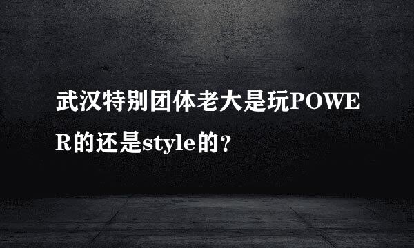 武汉特别团体老大是玩POWER的还是style的？