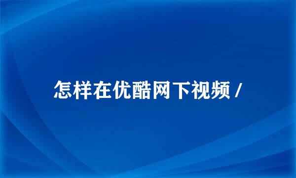 怎样在优酷网下视频 /