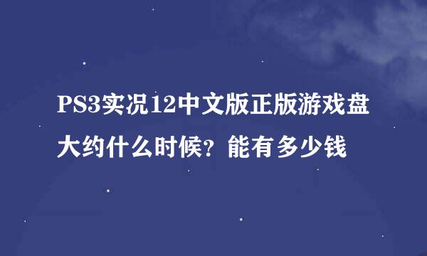 PS3实况12中文版正版游戏盘大约什么时候？能有多少钱