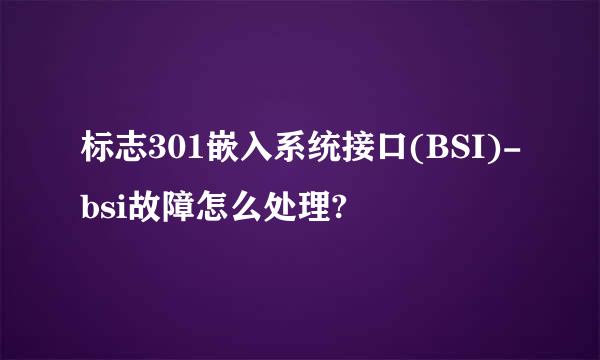 标志301嵌入系统接口(BSI)-bsi故障怎么处理?