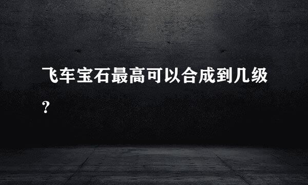 飞车宝石最高可以合成到几级？