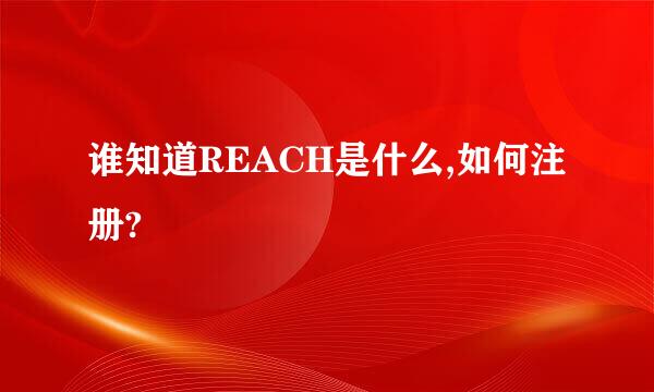 谁知道REACH是什么,如何注册?