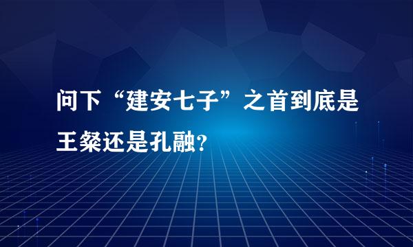 问下“建安七子”之首到底是王粲还是孔融？