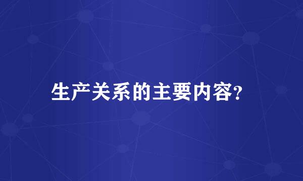 生产关系的主要内容？