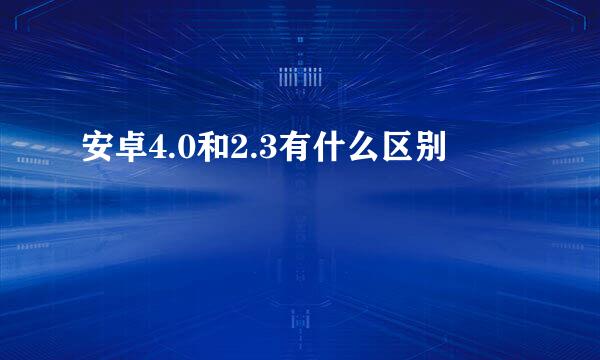 安卓4.0和2.3有什么区别