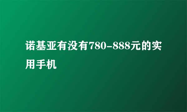 诺基亚有没有780-888元的实用手机