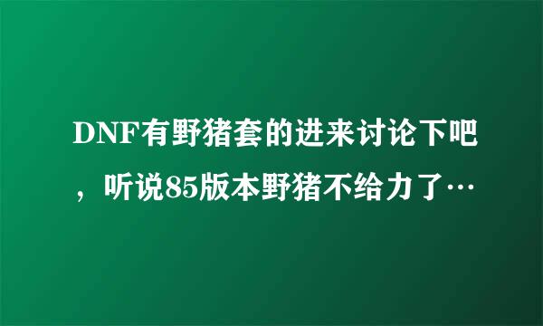 DNF有野猪套的进来讨论下吧，听说85版本野猪不给力了…