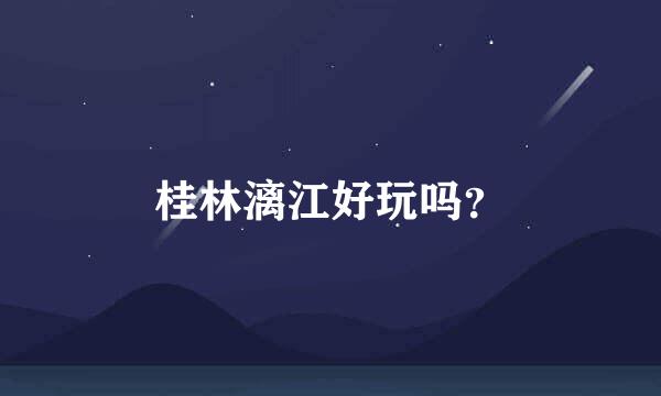 桂林漓江好玩吗？