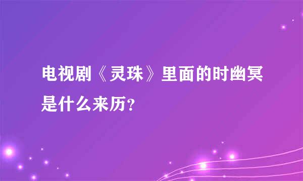 电视剧《灵珠》里面的时幽冥是什么来历？