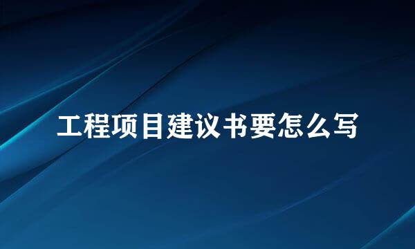 工程项目建议书要怎么写