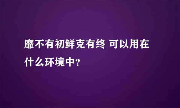 靡不有初鲜克有终 可以用在什么环境中？