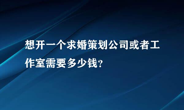 想开一个求婚策划公司或者工作室需要多少钱？