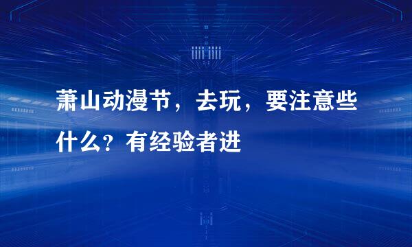 萧山动漫节，去玩，要注意些什么？有经验者进