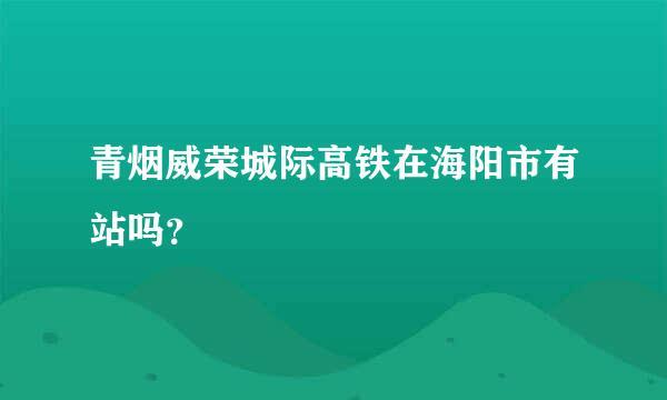 青烟威荣城际高铁在海阳市有站吗？