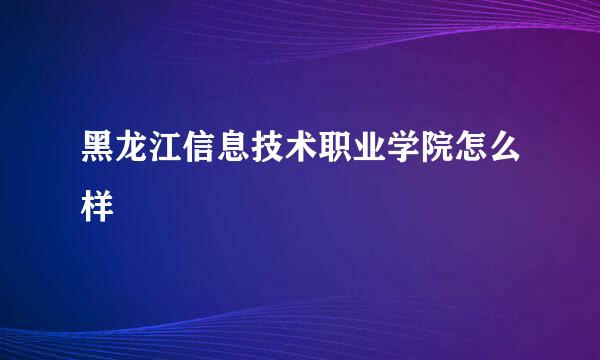 黑龙江信息技术职业学院怎么样