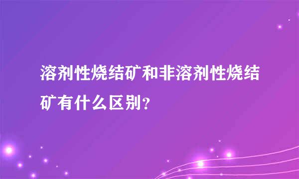 溶剂性烧结矿和非溶剂性烧结矿有什么区别？