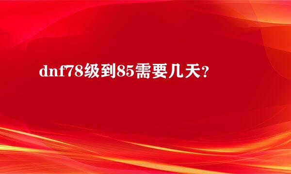 dnf78级到85需要几天？