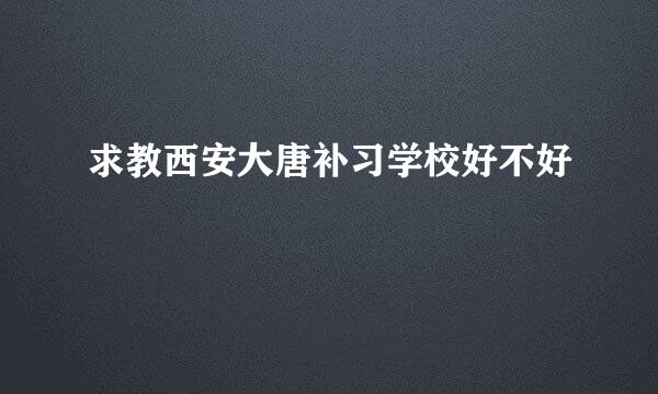 求教西安大唐补习学校好不好