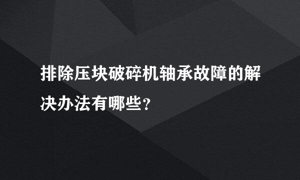 排除压块破碎机轴承故障的解决办法有哪些？