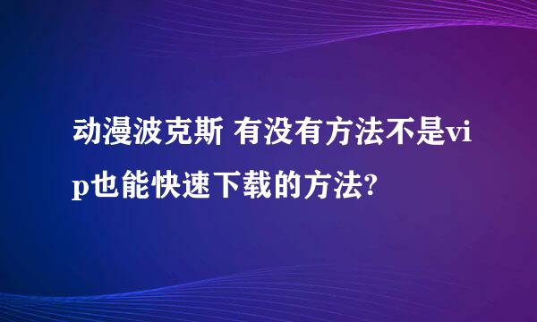 动漫波克斯 有没有方法不是vip也能快速下载的方法?