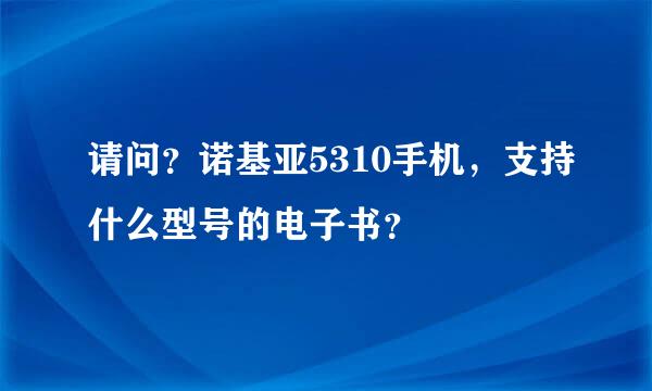 请问？诺基亚5310手机，支持什么型号的电子书？