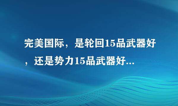 完美国际，是轮回15品武器好，还是势力15品武器好。打怪和打架，谁知道