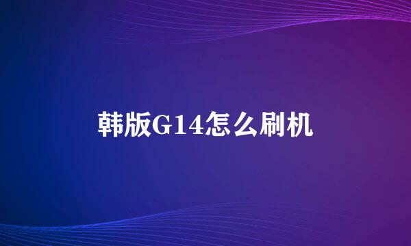 韩版G14怎么刷机