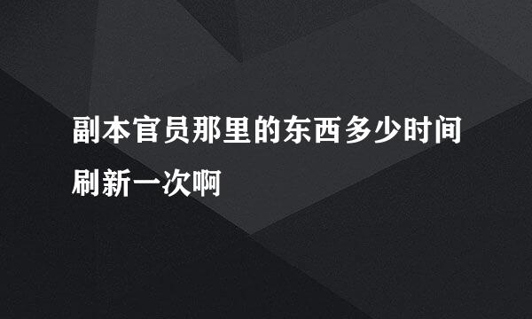 副本官员那里的东西多少时间刷新一次啊