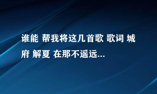 谁能 帮我将这几首歌 歌词 城府 解夏 在那不遥远的地方 灰色头像 单人旅途 翻译成英文