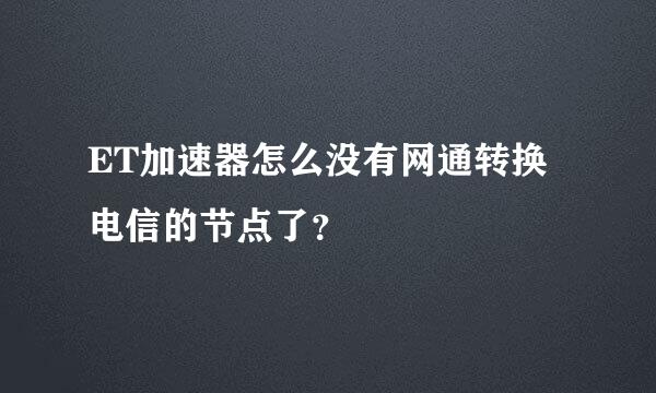 ET加速器怎么没有网通转换电信的节点了？